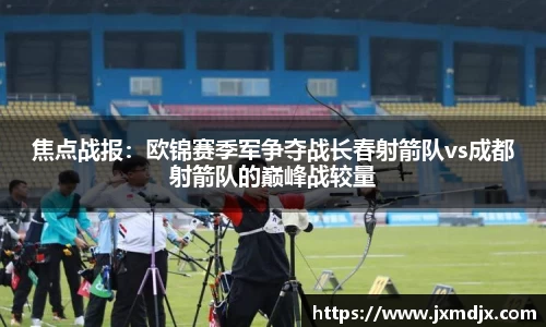 焦点战报：欧锦赛季军争夺战长春射箭队vs成都射箭队的巅峰战较量