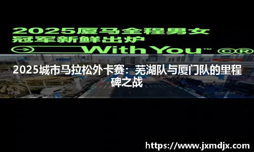 2025城市马拉松外卡赛：芜湖队与厦门队的里程碑之战